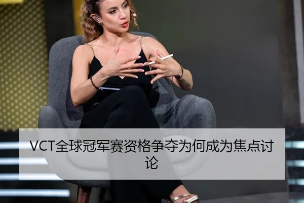VCT全球冠军赛资格争夺为何成为焦点讨论